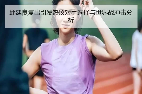 邱建良复出引发热议对手选择与世界战冲击分析