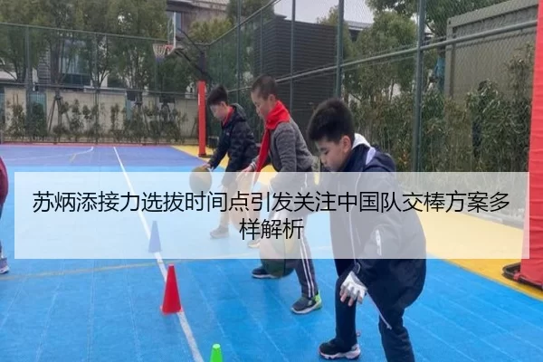 苏炳添接力选拔时间点引发关注中国队交棒方案多样解析